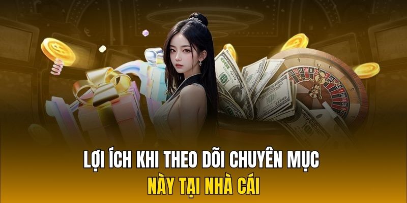 Lợi ích khi theo dõi chuyên mục này tại nhà cái